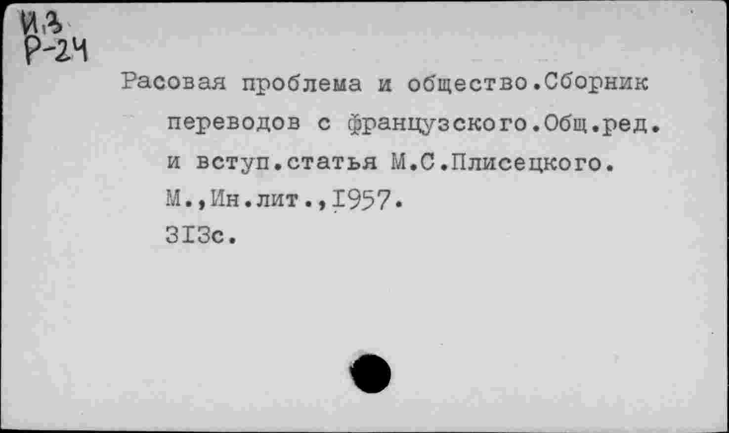 ﻿Расовая проблема и общество.Сборник переводов с французского.Общ.ред. и вступ.статья М.С.Плисецкого. М.,Ин.лит., 1957» 313с.